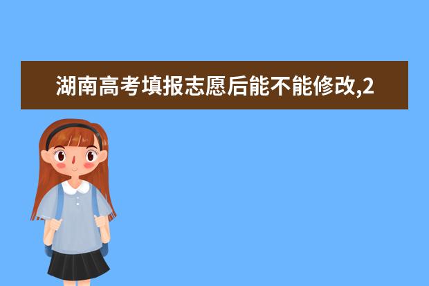 湖南高考填报志愿后能不能修改,2021年湖南高考志愿修改怎么修改