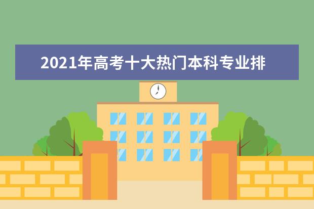 2021年高考十大热门本科专业排行榜