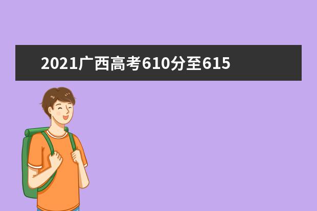 2021广西高考610分至615分能上什么大学 高考610分左右的的学校推荐