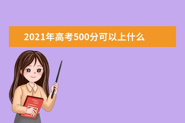 2021年高考500分可以上什么大学,能报考哪些大学