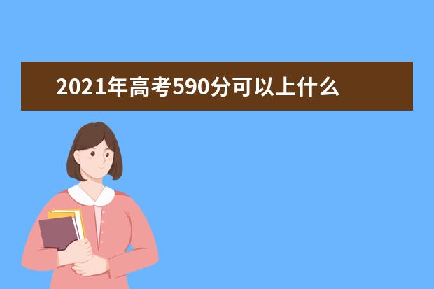 2021年高考590分可以上什么大学,能报考哪些大学