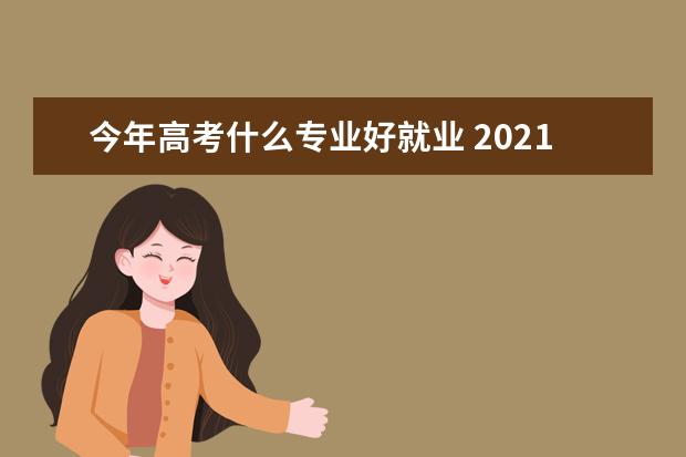 今年高考什么专业好就业 2021过来人告诉你高考什么专业好就业