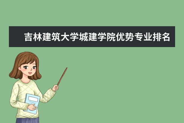 吉林建筑大学城建学院优势专业排名,2021年吉林建筑大学城建学院最好的专业排名