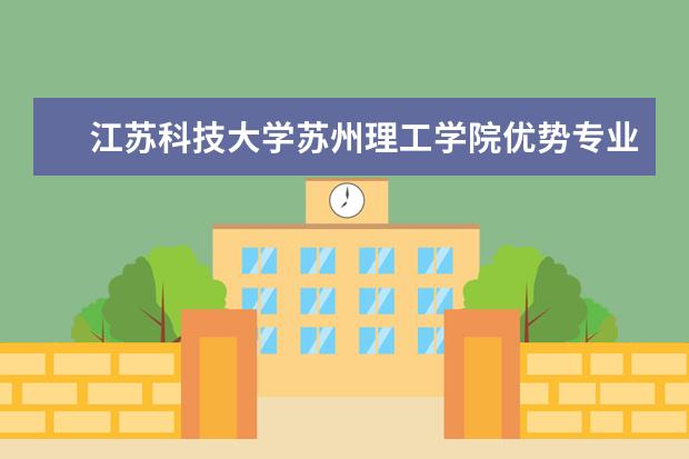 江苏科技大学苏州理工学院优势专业排名,2021年江苏科技大学苏州理工学院最好的专业排名