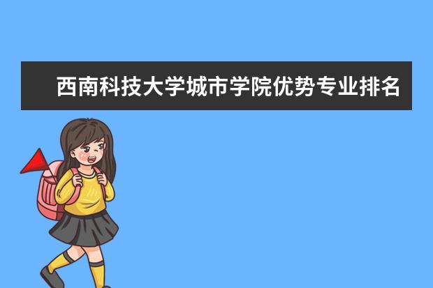 西南科技大学城市学院优势专业排名,2021年西南科技大学城市学院最好的专业排名