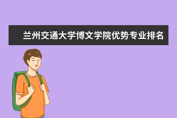 兰州交通大学博文学院优势专业排名,2021年兰州交通大学博文学院最好的专业排名