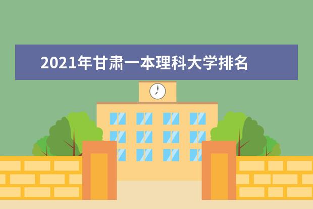 2021年甘肃一本理科大学排名 理科投档分数线排名榜