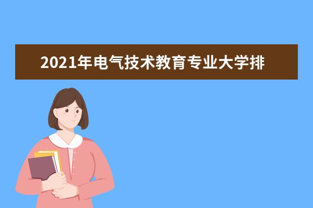 2021年电气技术教育专业大学排名及分数线【统计表】