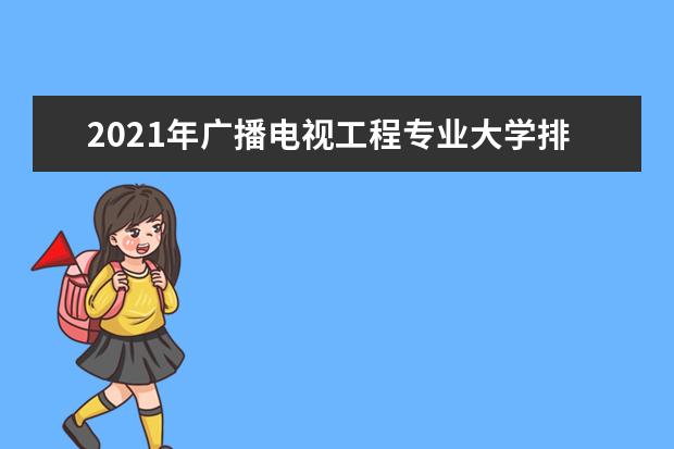 2021年广播电视工程专业大学排名及分数线【统计表】