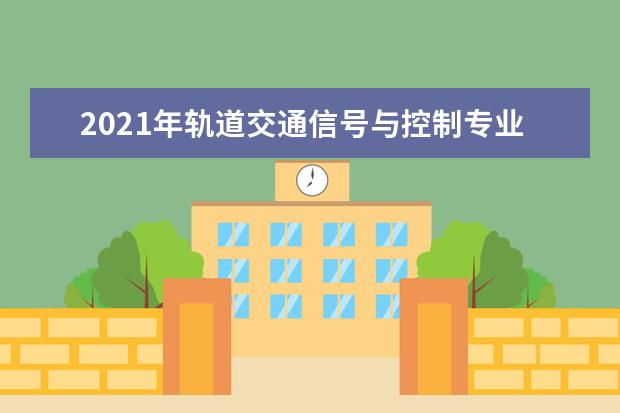 2021年轨道交通信号与控制专业大学排名及分数线【统计表】