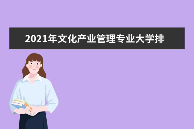 2021年文化产业管理专业大学排名及分数线【统计表】