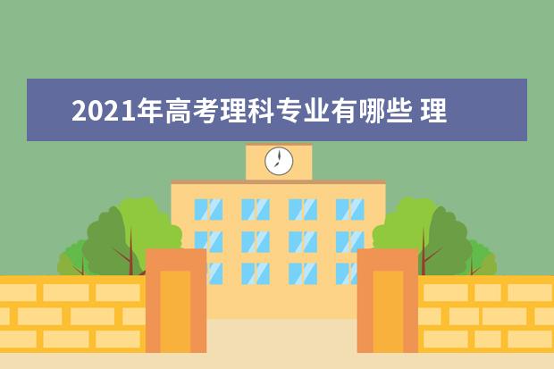 21年高考理科专业有哪些理科专业一览表汇总 30高考网