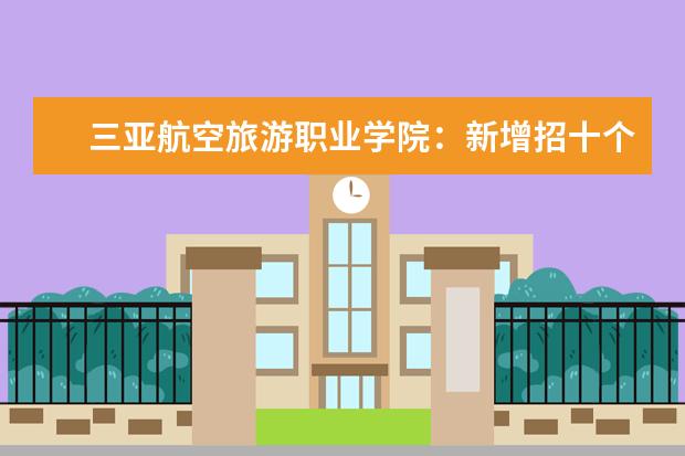 三亚航空旅游职业学院：新增招十个优势专业