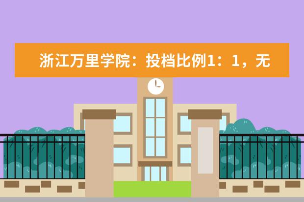 浙江万里学院：投档比例1：1，无专业级差，无单科成绩要求