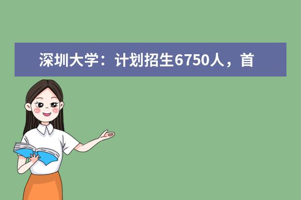 深圳大学：计划招生6750人，首年在京招生，新增1个招生专业