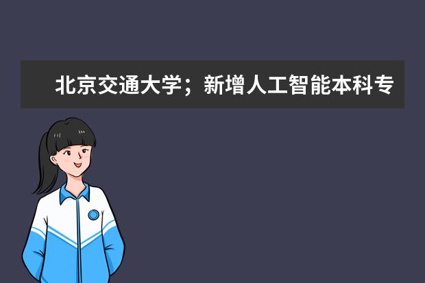 北京交通大学；新增人工智能本科专业，在计算机类中招生