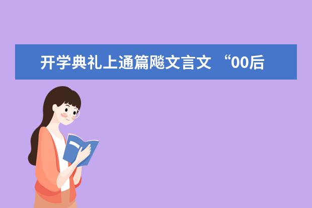 开学典礼上通篇飚文言文 “00后”工科新生火遍全国