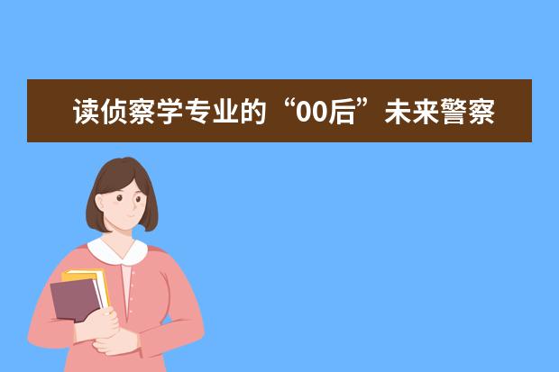 读侦察学专业的“00后”未来警察：男儿要有担当