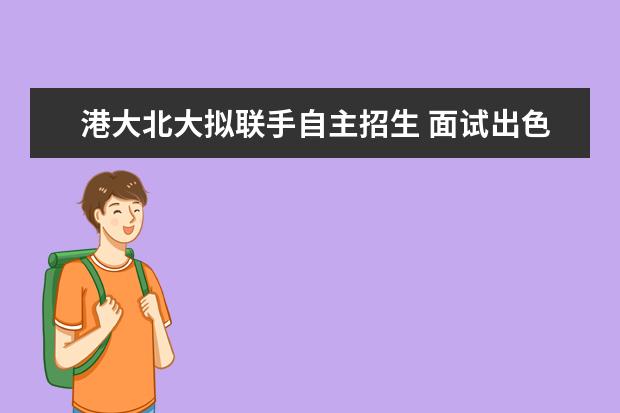 港大北大拟联手自主招生 面试出色或直接录取