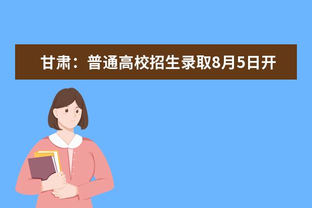 甘肃：普通高校招生录取8月5日开始