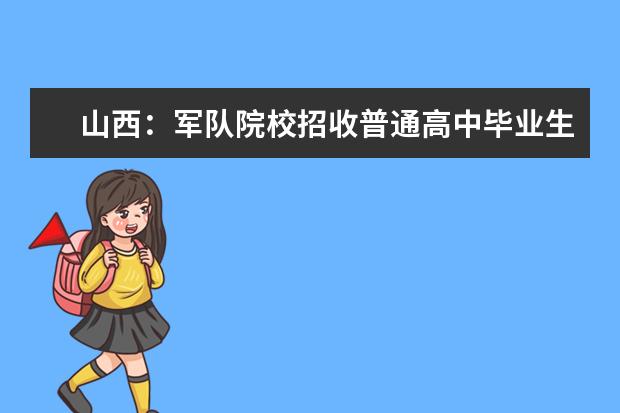 山西：军队院校招收普通高中毕业生军检及政治考核工作须知