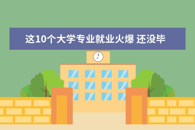 这10个大学专业就业火爆 还没毕业已被单位预定（二）