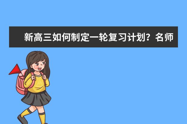 新高三如何制定一轮复习计划？名师告诉你制胜方法