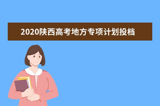 2020陕西高考地方专项计划投档分数线及院校代号