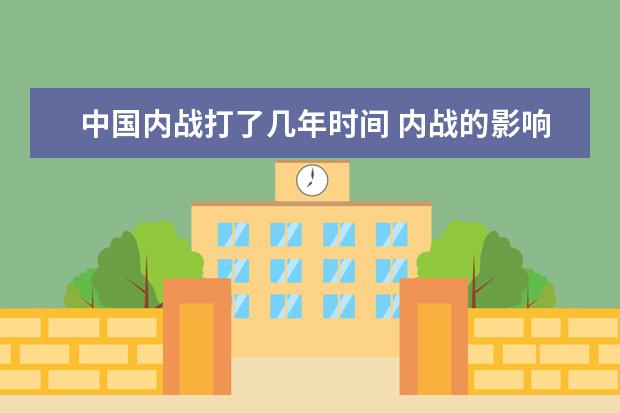 中国内战打了几年时间 内战的影响是什么