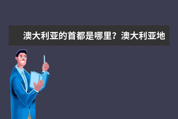 澳大利亚的首都是哪里？澳大利亚地形地貌介绍