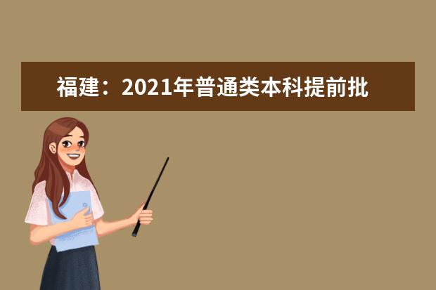 福建：2021年普通类本科提前批征求志愿计划通告（7月15日填报）