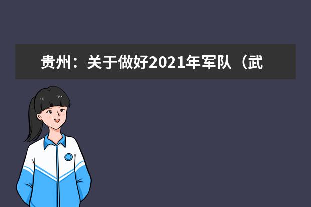 贵州：关于做好2021年军队（武警）、公安、司法、消防院校提前批次招生面试、体检（军检） 和体能测评(试)工作的通知