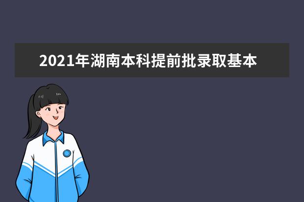 2021年湖南本科提前批录取基本结束，本科批录取开始