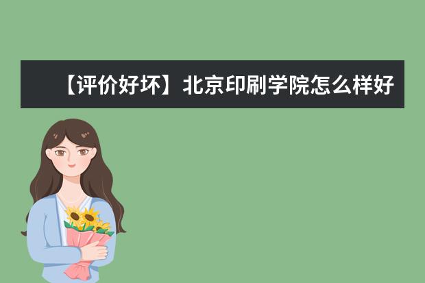 【评价好坏】北京印刷学院怎么样好不好（全国排名-学科评估-一流专业-网友评价）