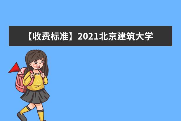 【收费标准】2021北京建筑大学学费多少钱一年-各专业收费标准