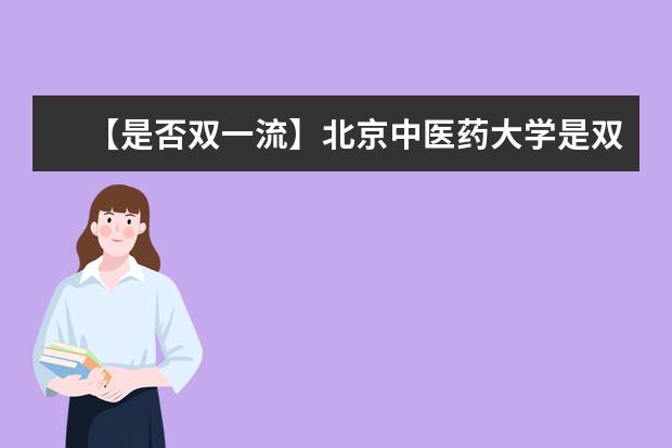 【是否双一流】北京中医药大学是双一流大学吗，有哪些双一流学科？