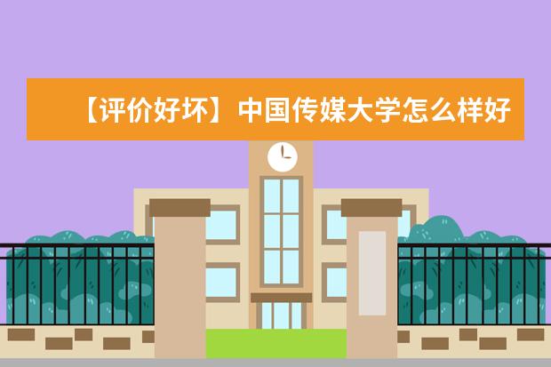 【评价好坏】中国传媒大学怎么样好不好（全国排名-一流学科-学科评估-一流专业-网友评价）