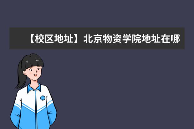 【校区地址】北京物资学院地址在哪里，哪个城市，哪个区？