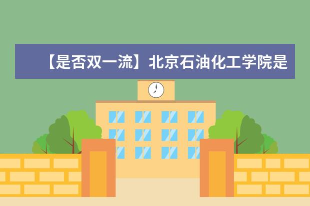 【是否双一流】北京石油化工学院是双一流大学吗，有哪些双一流学科？