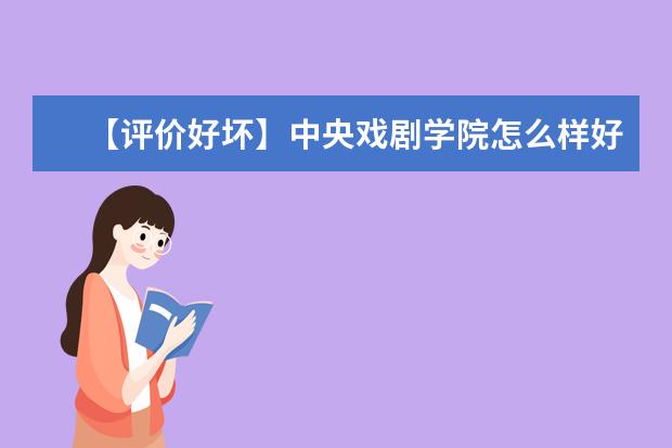 【评价好坏】中央戏剧学院怎么样好不好（全国排名-一流学科-学科评估-一流专业-网友评价）