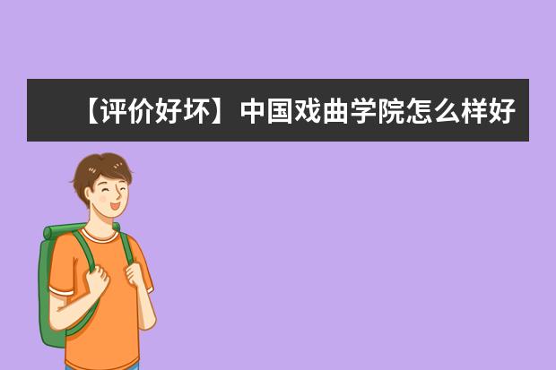 【评价好坏】中国戏曲学院怎么样好不好（全国排名-学科评估-一流专业-网友评价）