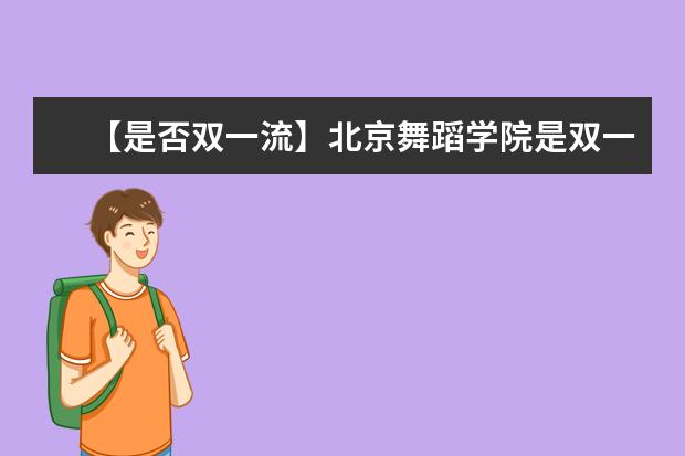 【是否双一流】北京舞蹈学院是双一流大学吗，有哪些双一流学科？