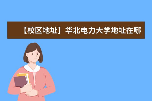 【校区地址】华北电力大学地址在哪里，哪个城市，哪个区？