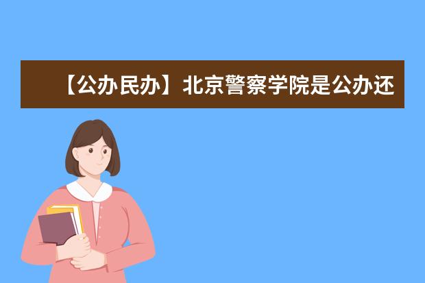 【公办民办】北京警察学院是公办还是民办大学？