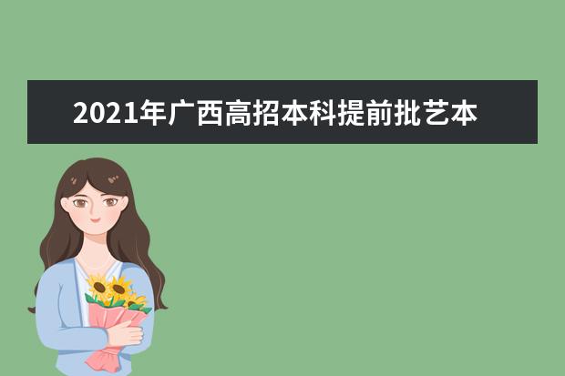 2021年广西高招本科提前批艺本批征集志愿开始了