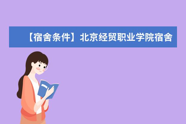 【宿舍条件】北京经贸职业学院宿舍条件怎么样，有空调吗（含宿舍图片）