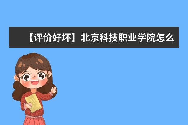 【评价好坏】北京科技职业学院怎么样好不好（网友评价）