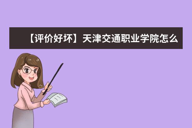 【评价好坏】天津交通职业学院怎么样好不好（王牌专业+网友评价）