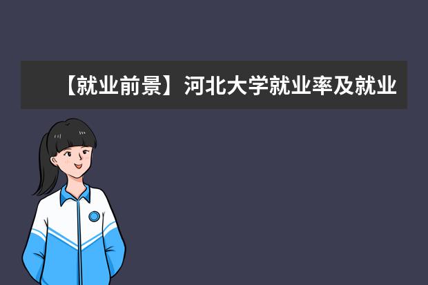 【就业前景】河北大学就业率及就业前景怎么样（含就业质量报告）