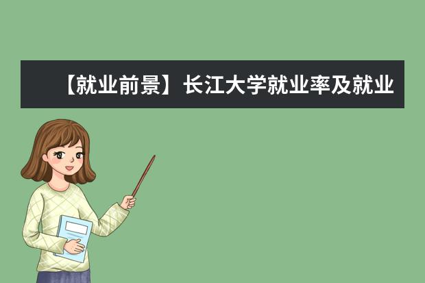 【就业前景】长江大学就业率及就业前景怎么样（含就业质量报告）